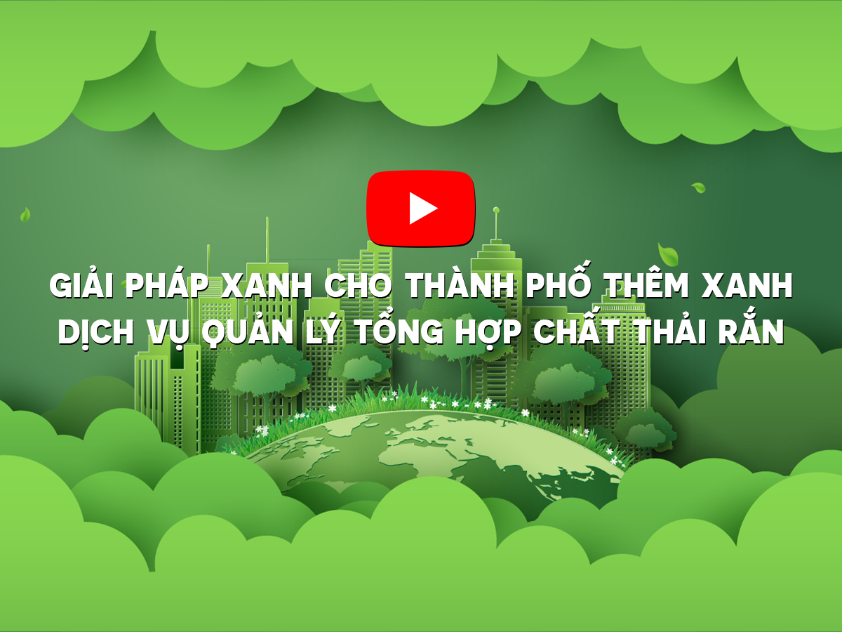 GIẢI PHÁP XANH CHO THÀNH PHỐ THÊM XANH - DỊCH VỤ QUẢN LÝ TỔNG HỢP CHẤT THẢI RẮN